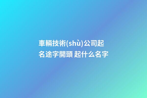 車輛技術(shù)公司起名途字開頭 起什么名字-第1張-公司起名-玄機(jī)派